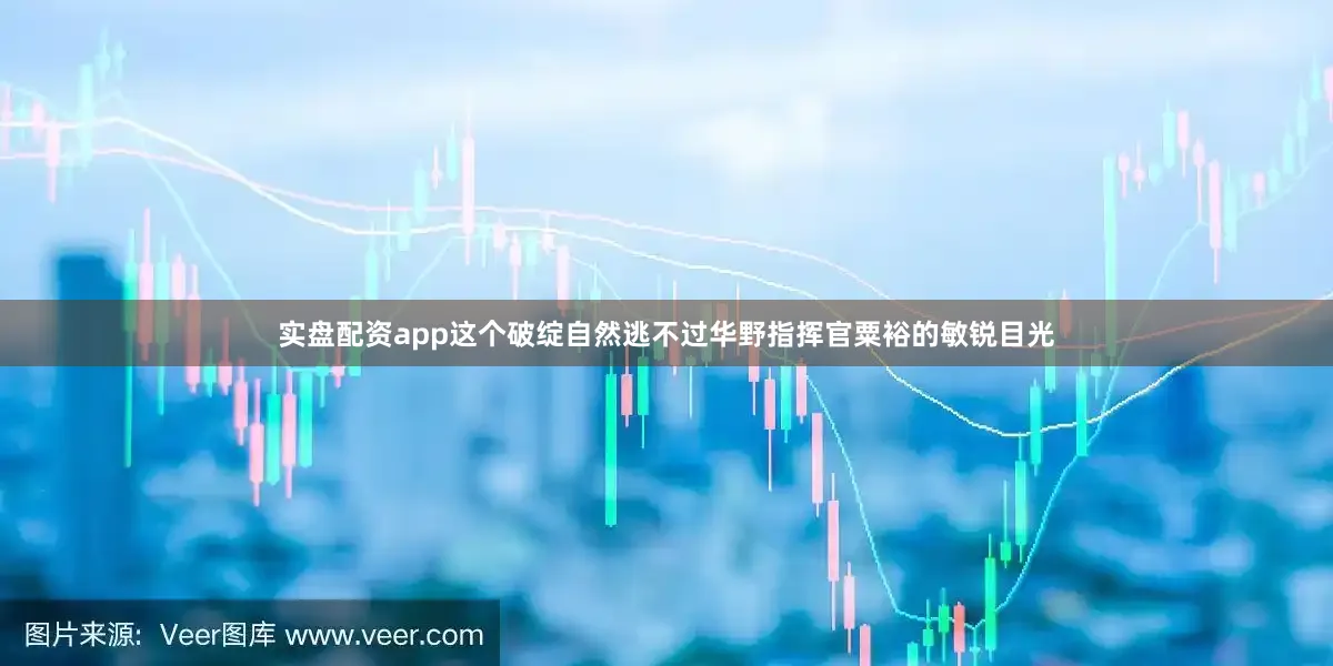 实盘配资app这个破绽自然逃不过华野指挥官粟裕的敏锐目光