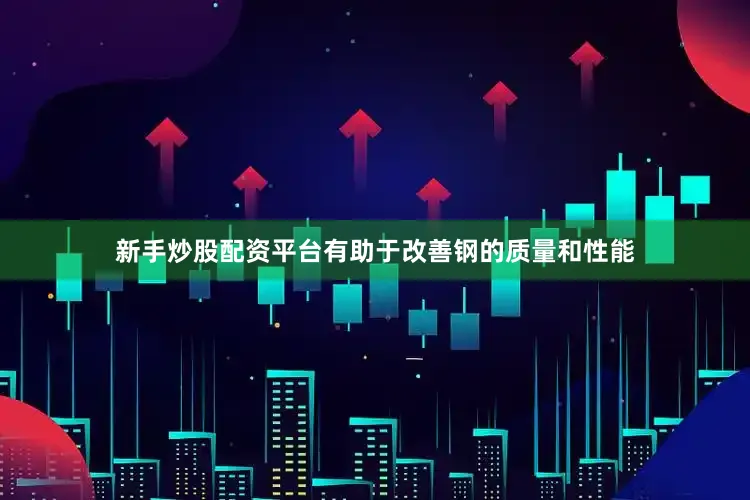 新手炒股配资平台有助于改善钢的质量和性能
