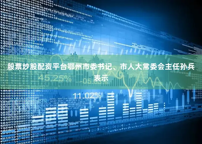 股票炒股配资平台鄂州市委书记、市人大常委会主任孙兵表示