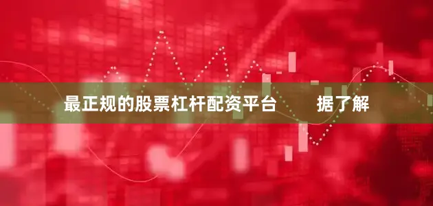 最正规的股票杠杆配资平台        据了解