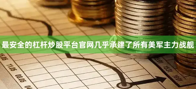 最安全的杠杆炒股平台官网几乎承建了所有美军主力战舰