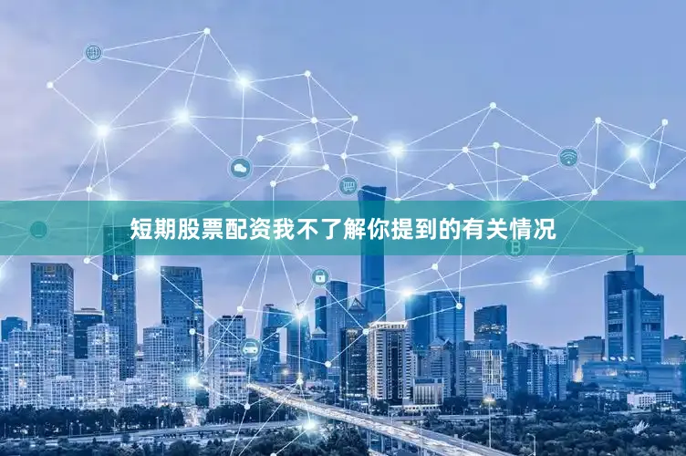 短期股票配资我不了解你提到的有关情况