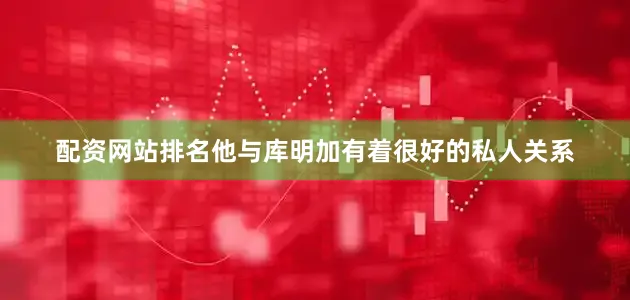 配资网站排名他与库明加有着很好的私人关系