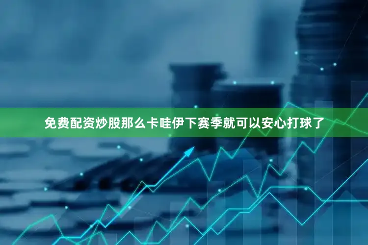 免费配资炒股那么卡哇伊下赛季就可以安心打球了