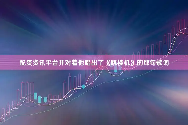 配资资讯平台并对着他唱出了《跳楼机》的那句歌词
