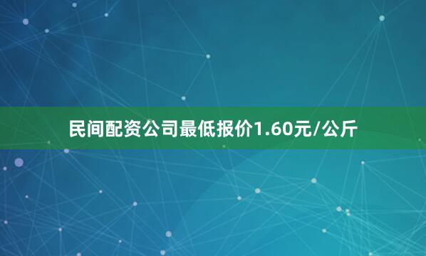 民间配资公司最低报价1.60元/公斤