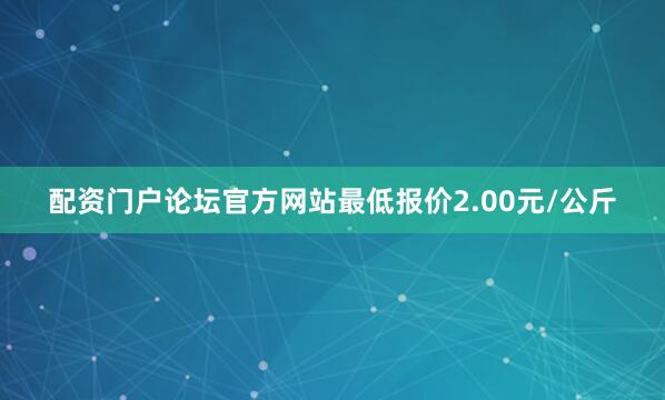 配资门户论坛官方网站最低报价2.00元/公斤