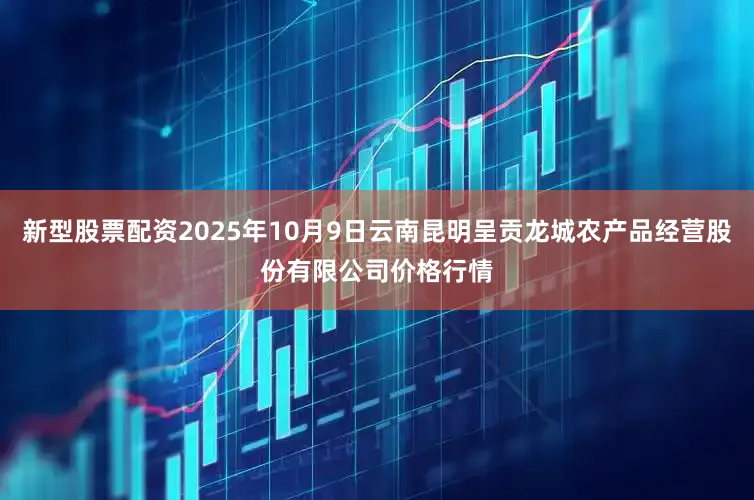 新型股票配资2025年10月9日云南昆明呈贡龙城农产品经营股份有限公司价格行情