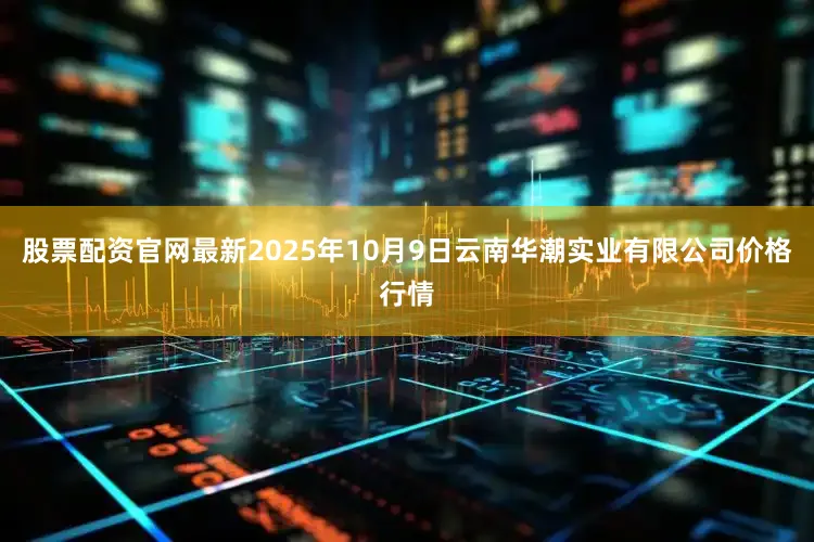 股票配资官网最新2025年10月9日云南华潮实业有限公司价格行情