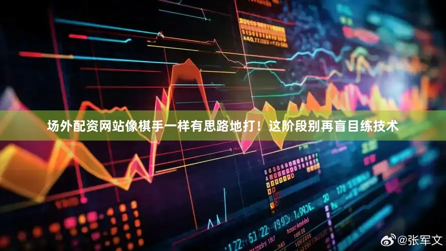 场外配资网站像棋手一样有思路地打！这阶段别再盲目练技术