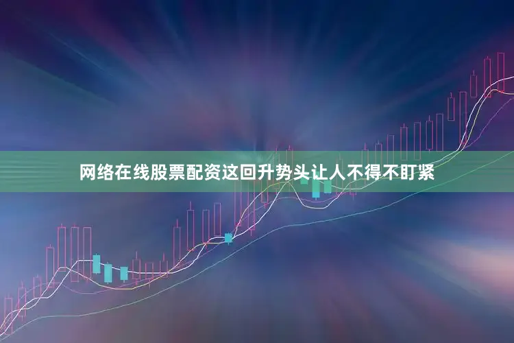 网络在线股票配资这回升势头让人不得不盯紧