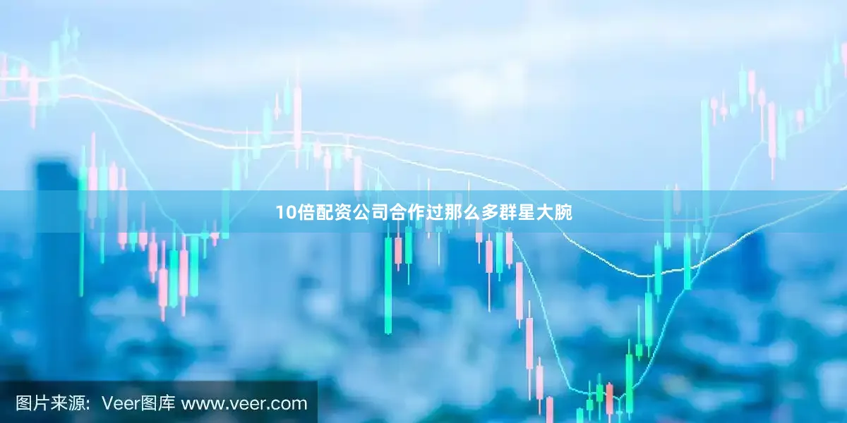 10倍配资公司合作过那么多群星大腕