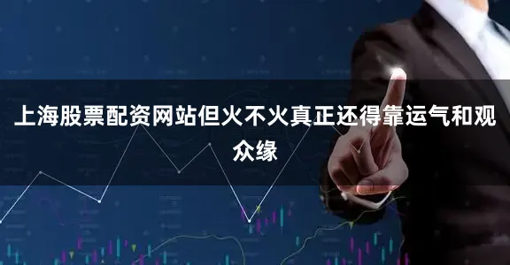 上海股票配资网站但火不火真正还得靠运气和观众缘