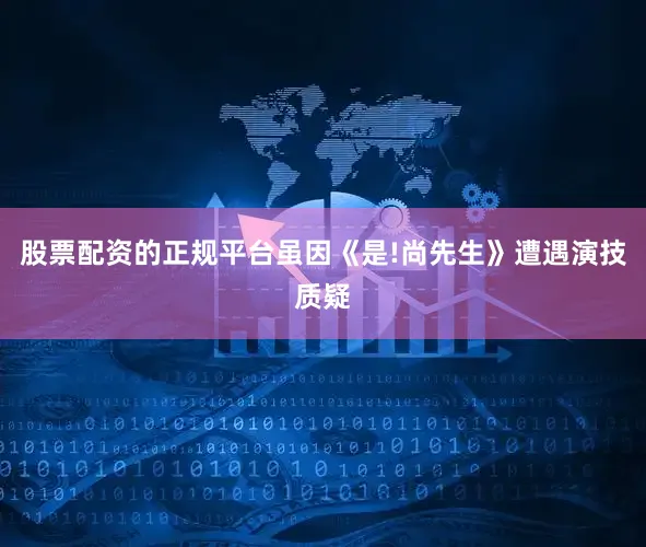 股票配资的正规平台虽因《是!尚先生》遭遇演技质疑