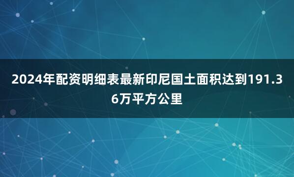 2024年配资明细表最新印尼国土面积达到191.36万平方公里