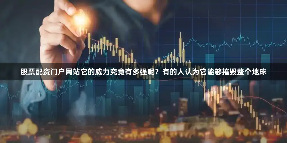 股票配资门户网站它的威力究竟有多强呢？有的人认为它能够摧毁整个地球