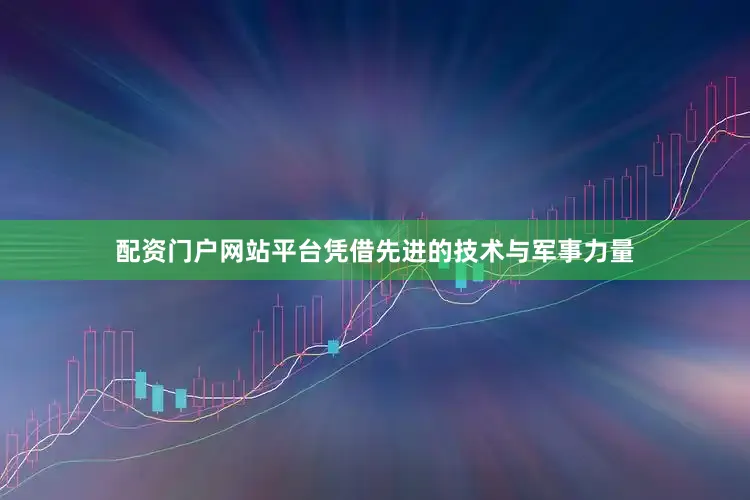配资门户网站平台凭借先进的技术与军事力量