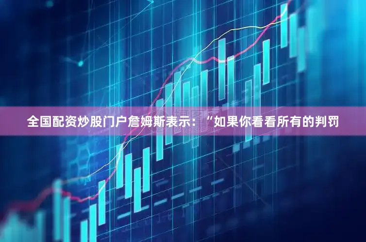 全国配资炒股门户詹姆斯表示：“如果你看看所有的判罚
