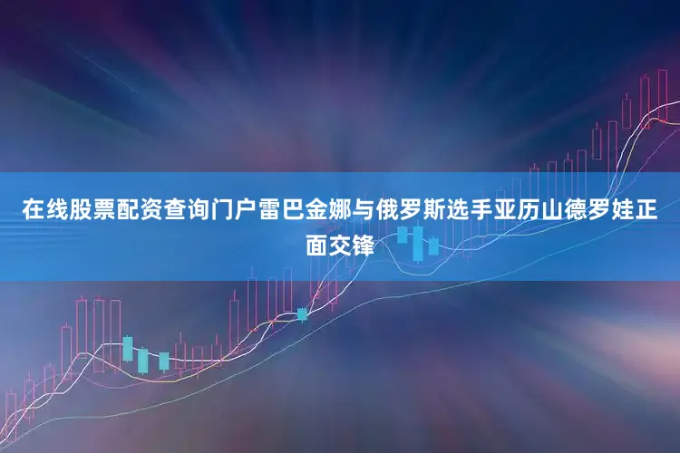 在线股票配资查询门户雷巴金娜与俄罗斯选手亚历山德罗娃正面交锋