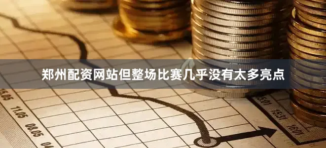 郑州配资网站但整场比赛几乎没有太多亮点